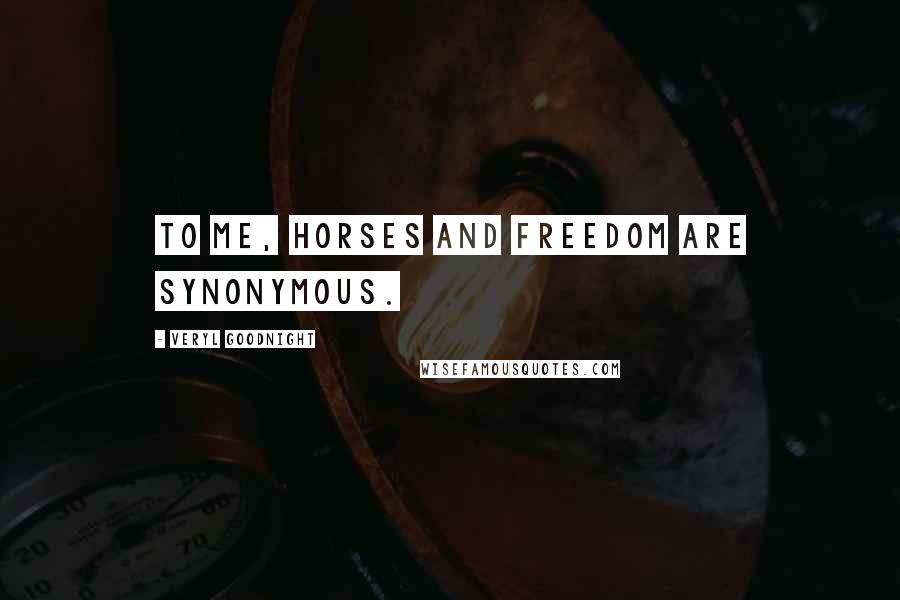 Veryl Goodnight Quotes: To me, horses and freedom are synonymous.