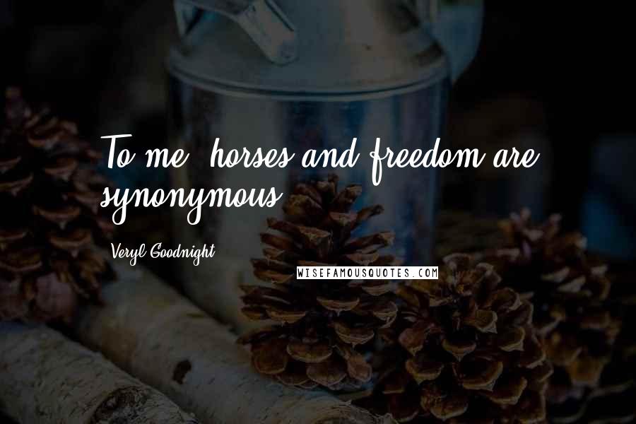 Veryl Goodnight Quotes: To me, horses and freedom are synonymous.