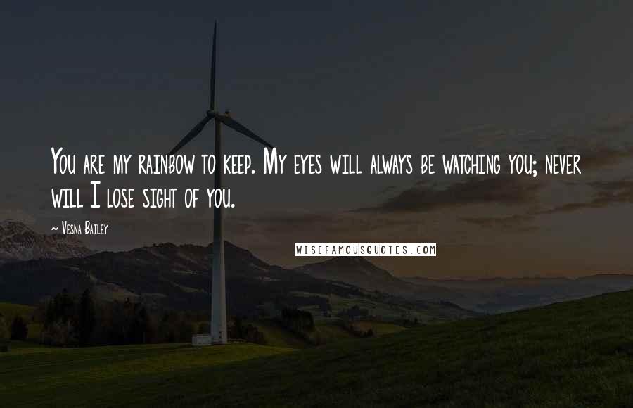 Vesna Bailey Quotes: You are my rainbow to keep. My eyes will always be watching you; never will I lose sight of you.