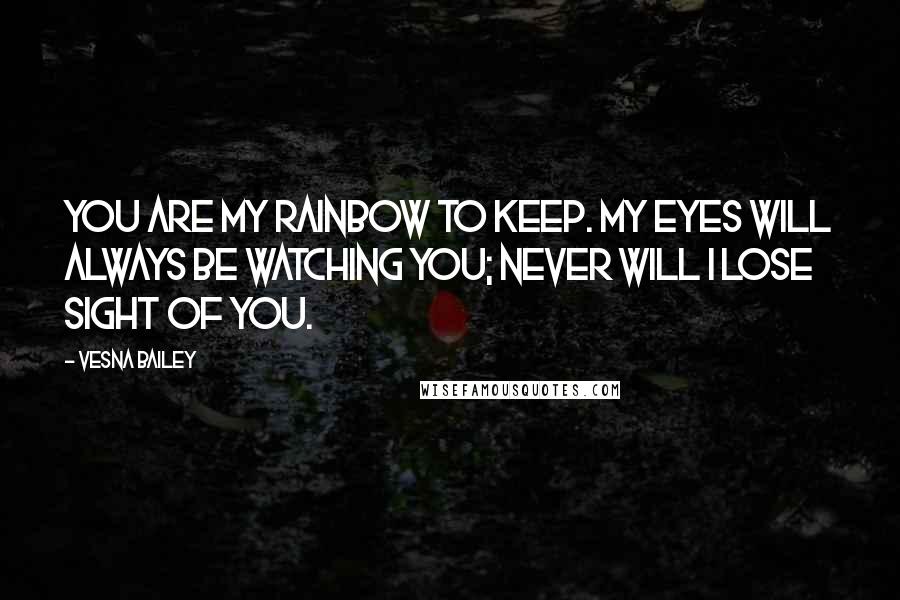 Vesna Bailey Quotes: You are my rainbow to keep. My eyes will always be watching you; never will I lose sight of you.