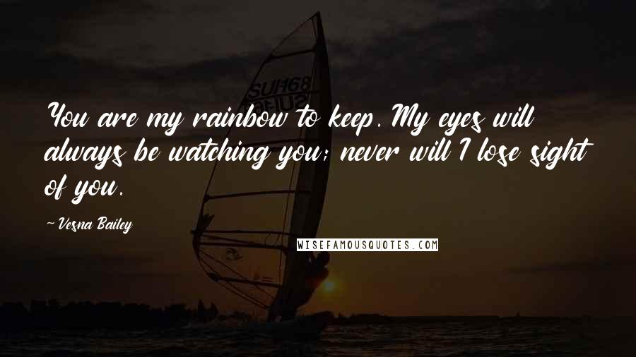 Vesna Bailey Quotes: You are my rainbow to keep. My eyes will always be watching you; never will I lose sight of you.