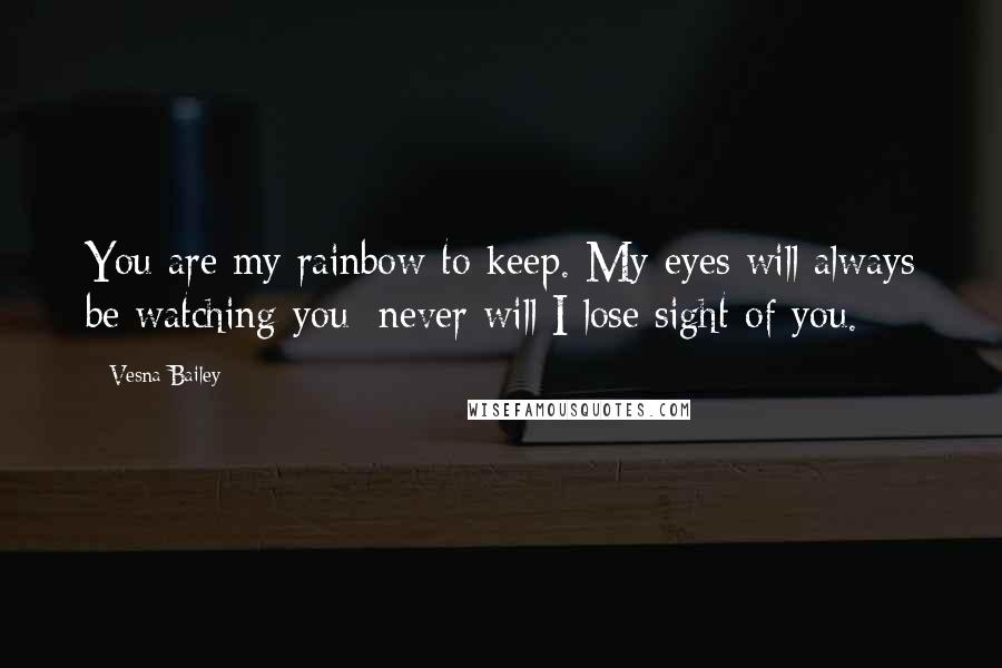 Vesna Bailey Quotes: You are my rainbow to keep. My eyes will always be watching you; never will I lose sight of you.