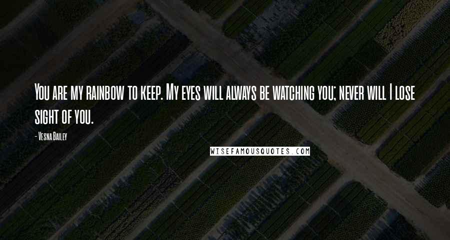 Vesna Bailey Quotes: You are my rainbow to keep. My eyes will always be watching you; never will I lose sight of you.