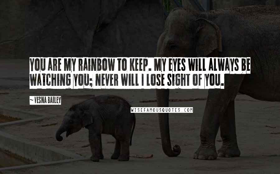 Vesna Bailey Quotes: You are my rainbow to keep. My eyes will always be watching you; never will I lose sight of you.