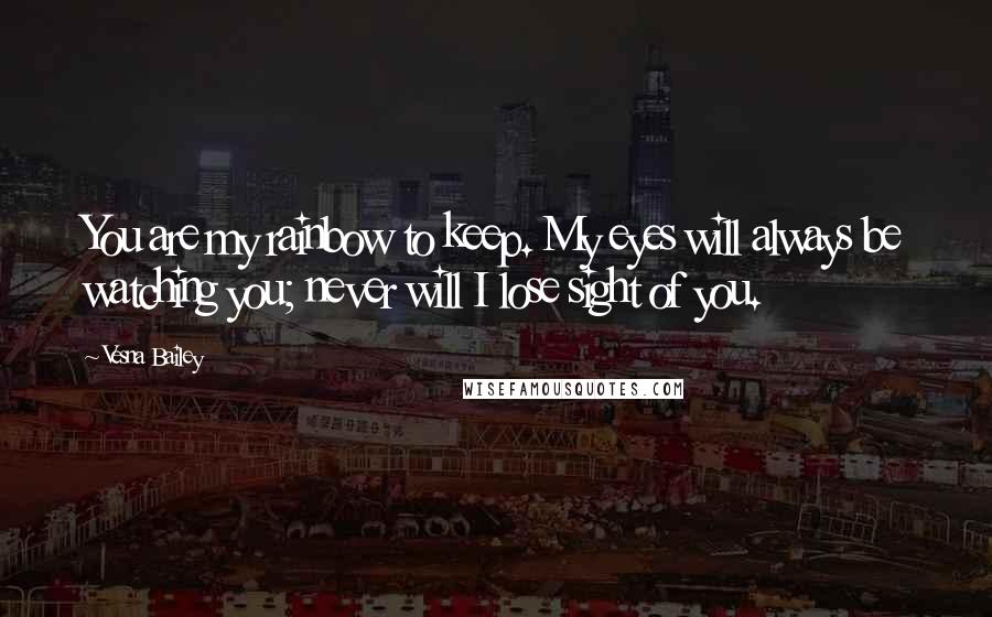 Vesna Bailey Quotes: You are my rainbow to keep. My eyes will always be watching you; never will I lose sight of you.