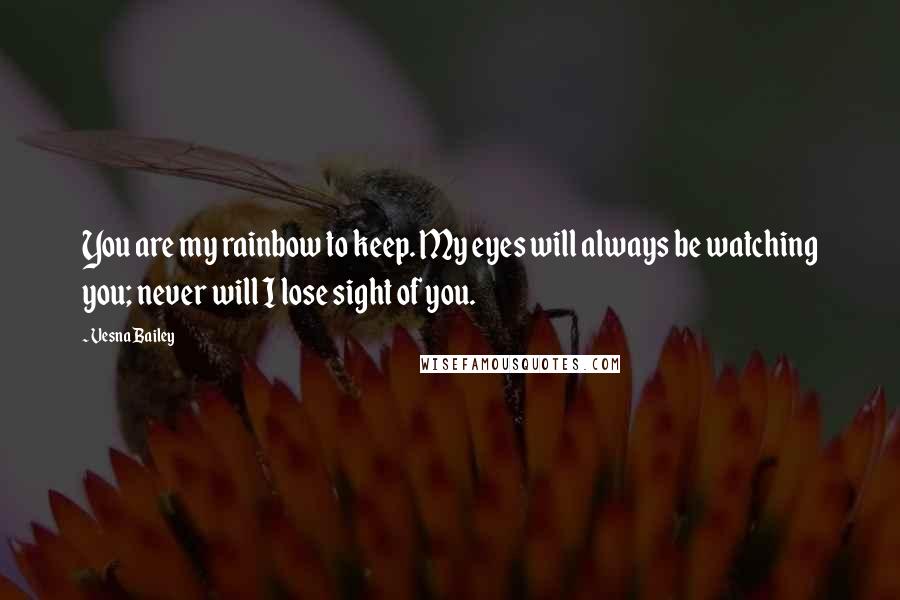 Vesna Bailey Quotes: You are my rainbow to keep. My eyes will always be watching you; never will I lose sight of you.