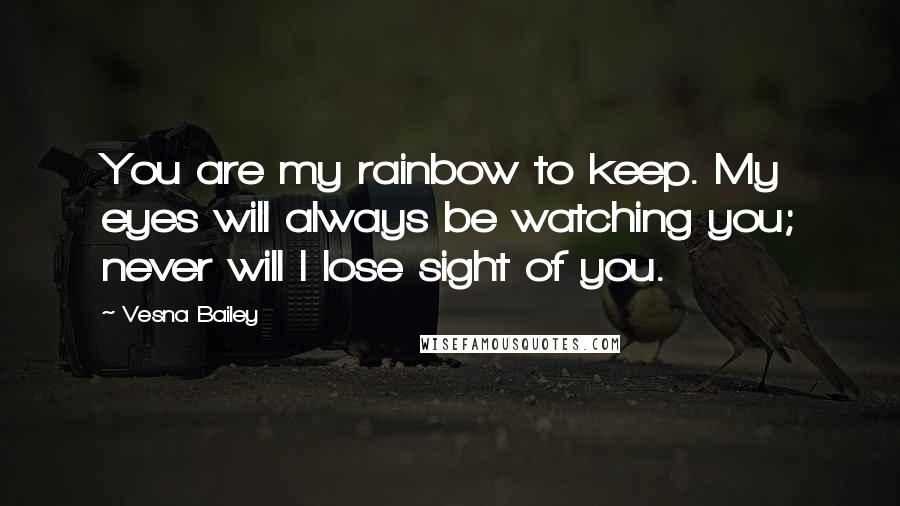 Vesna Bailey Quotes: You are my rainbow to keep. My eyes will always be watching you; never will I lose sight of you.