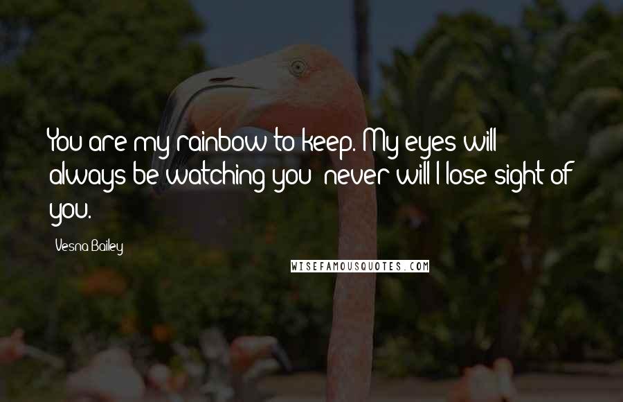 Vesna Bailey Quotes: You are my rainbow to keep. My eyes will always be watching you; never will I lose sight of you.