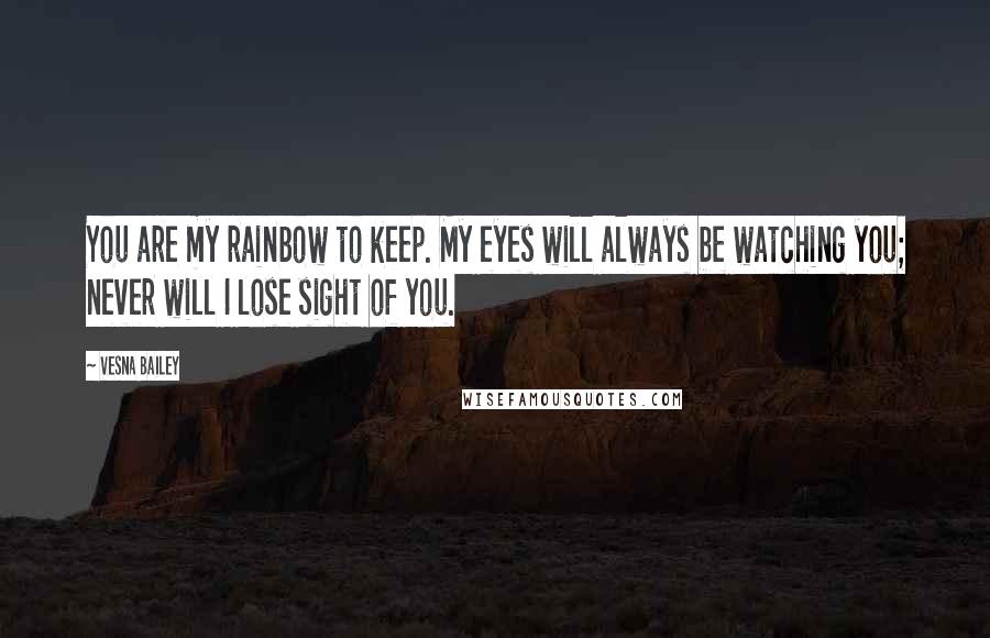 Vesna Bailey Quotes: You are my rainbow to keep. My eyes will always be watching you; never will I lose sight of you.