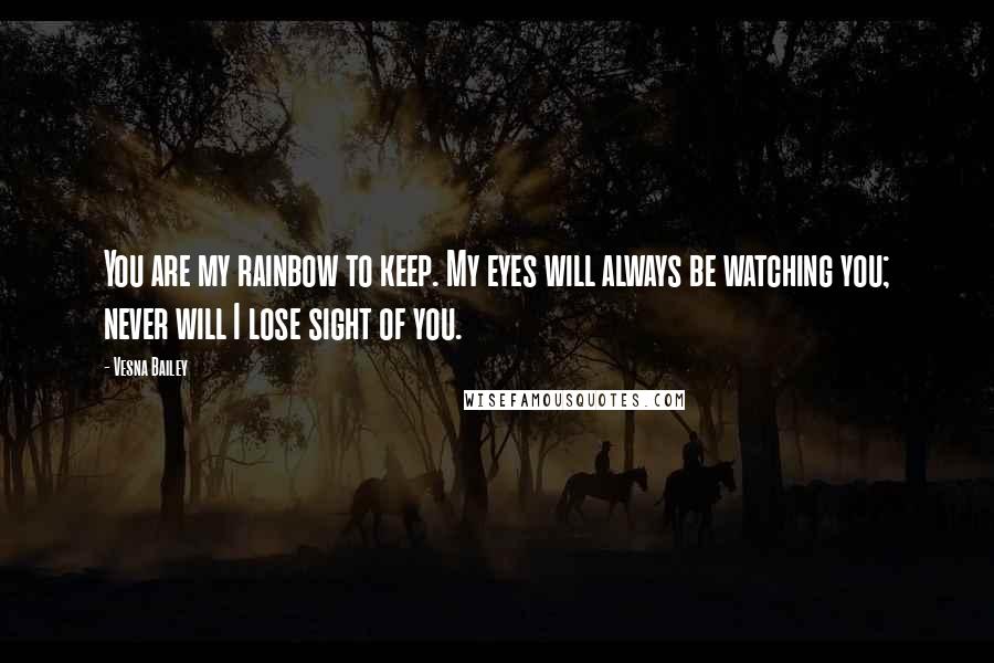 Vesna Bailey Quotes: You are my rainbow to keep. My eyes will always be watching you; never will I lose sight of you.