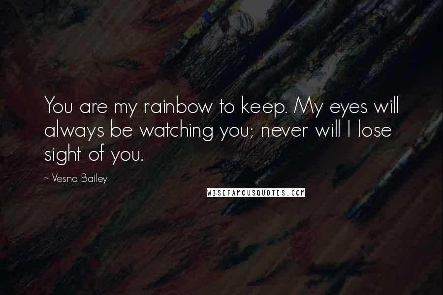 Vesna Bailey Quotes: You are my rainbow to keep. My eyes will always be watching you; never will I lose sight of you.