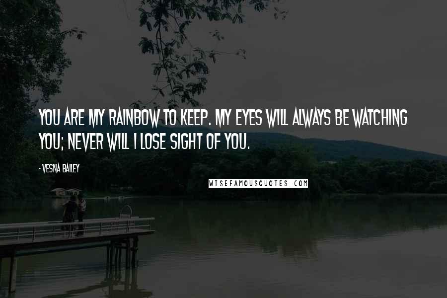 Vesna Bailey Quotes: You are my rainbow to keep. My eyes will always be watching you; never will I lose sight of you.