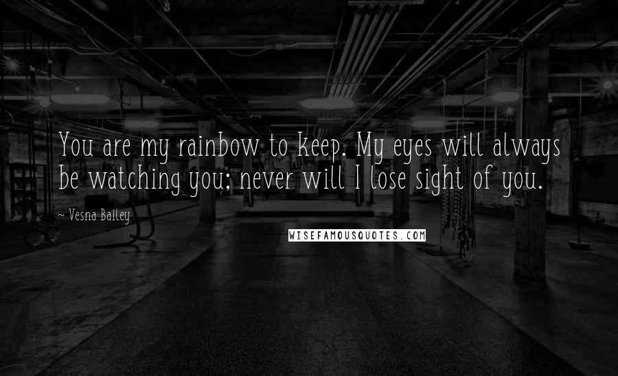 Vesna Bailey Quotes: You are my rainbow to keep. My eyes will always be watching you; never will I lose sight of you.