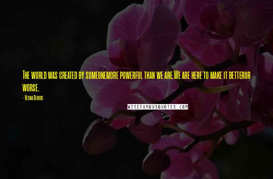 Vesna Dencic Quotes: The world was created by someonemore powerful than we are.We are here to make it betteror worse.