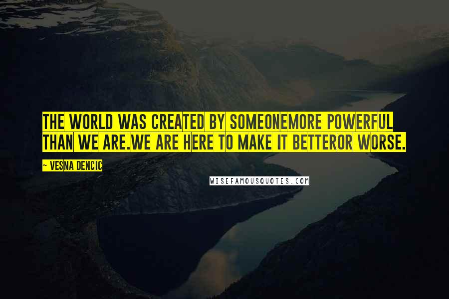 Vesna Dencic Quotes: The world was created by someonemore powerful than we are.We are here to make it betteror worse.