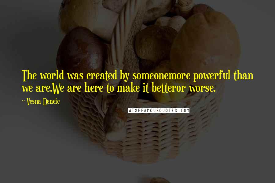 Vesna Dencic Quotes: The world was created by someonemore powerful than we are.We are here to make it betteror worse.