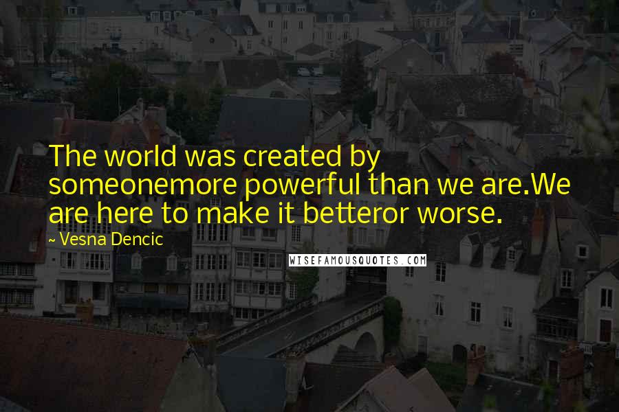 Vesna Dencic Quotes: The world was created by someonemore powerful than we are.We are here to make it betteror worse.