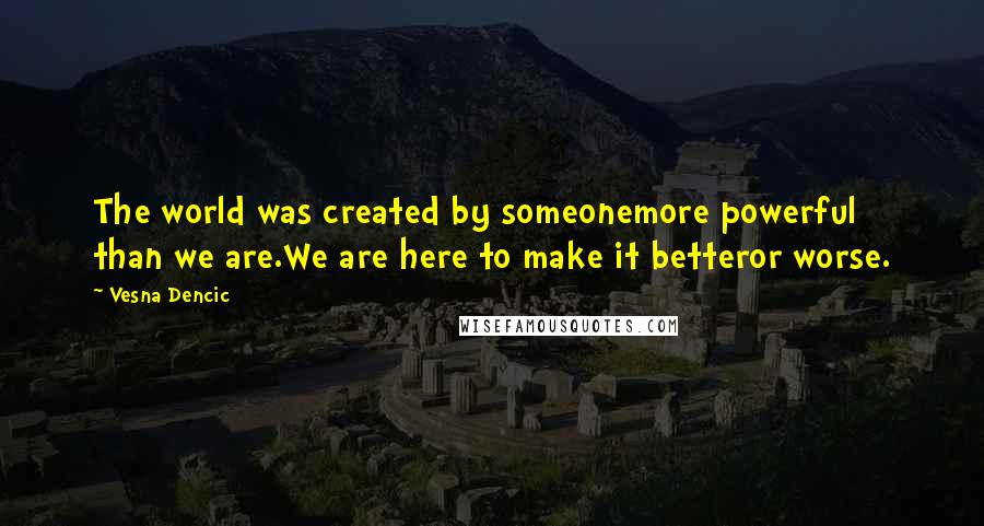 Vesna Dencic Quotes: The world was created by someonemore powerful than we are.We are here to make it betteror worse.