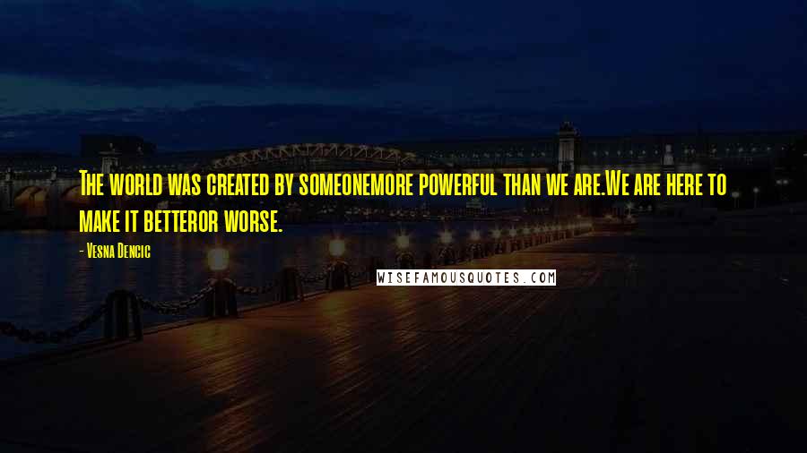 Vesna Dencic Quotes: The world was created by someonemore powerful than we are.We are here to make it betteror worse.