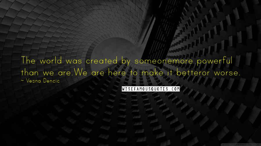 Vesna Dencic Quotes: The world was created by someonemore powerful than we are.We are here to make it betteror worse.