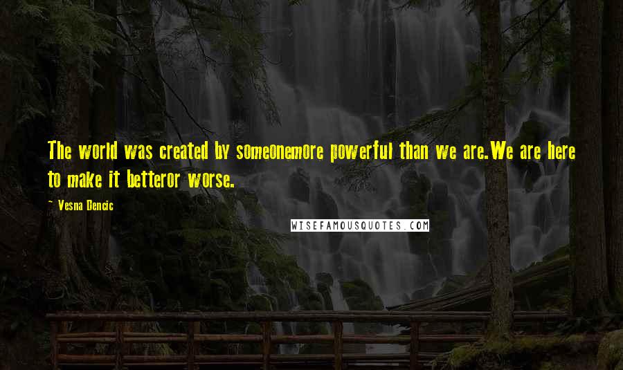 Vesna Dencic Quotes: The world was created by someonemore powerful than we are.We are here to make it betteror worse.