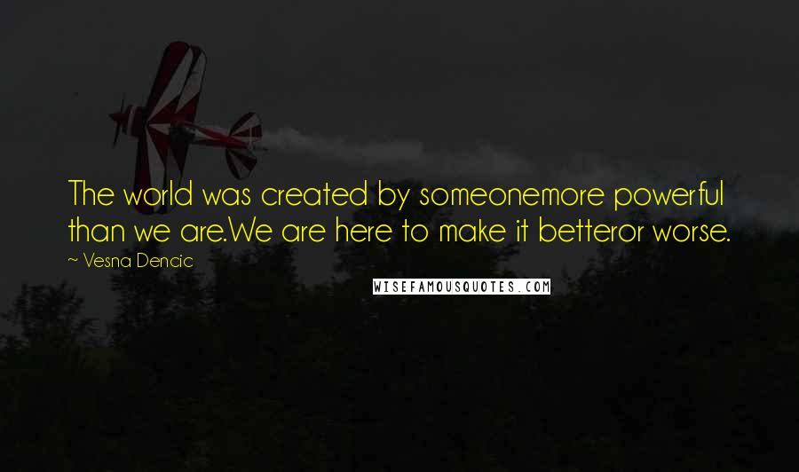 Vesna Dencic Quotes: The world was created by someonemore powerful than we are.We are here to make it betteror worse.