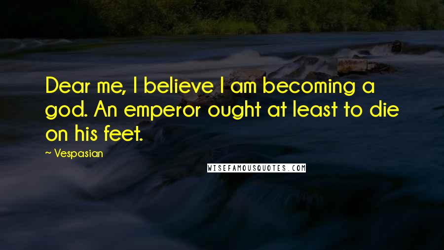 Vespasian Quotes: Dear me, I believe I am becoming a god. An emperor ought at least to die on his feet.