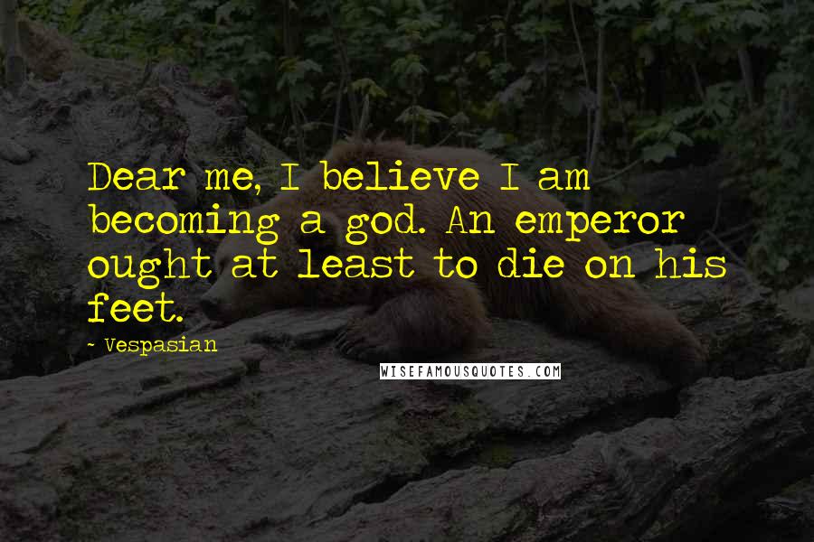 Vespasian Quotes: Dear me, I believe I am becoming a god. An emperor ought at least to die on his feet.