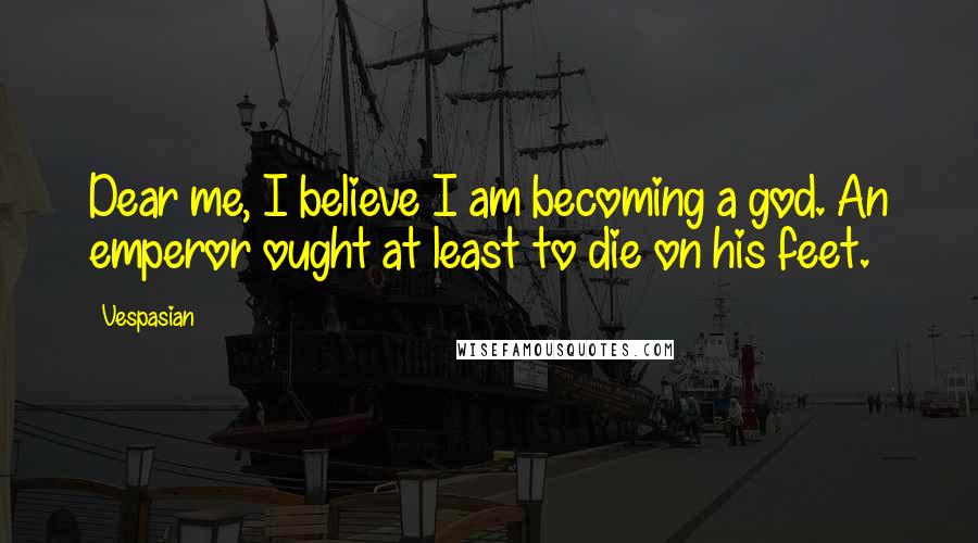 Vespasian Quotes: Dear me, I believe I am becoming a god. An emperor ought at least to die on his feet.