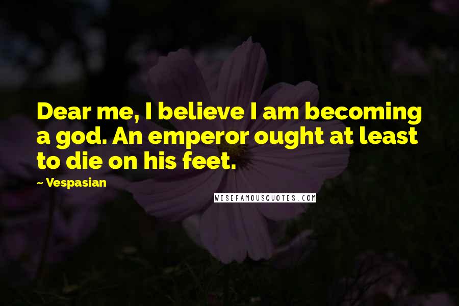 Vespasian Quotes: Dear me, I believe I am becoming a god. An emperor ought at least to die on his feet.