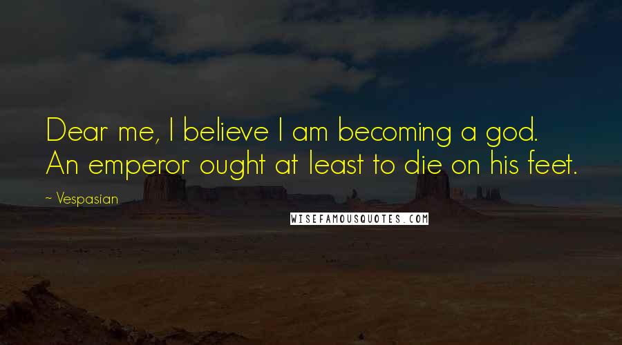 Vespasian Quotes: Dear me, I believe I am becoming a god. An emperor ought at least to die on his feet.