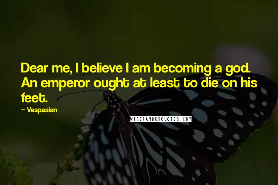 Vespasian Quotes: Dear me, I believe I am becoming a god. An emperor ought at least to die on his feet.