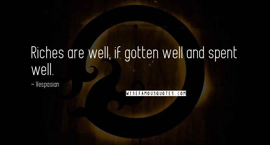 Vespasian Quotes: Riches are well, if gotten well and spent well.