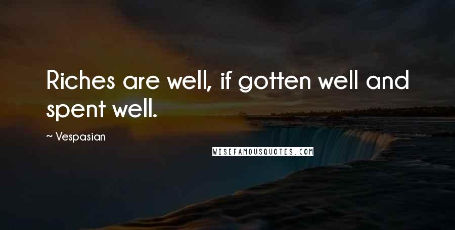 Vespasian Quotes: Riches are well, if gotten well and spent well.