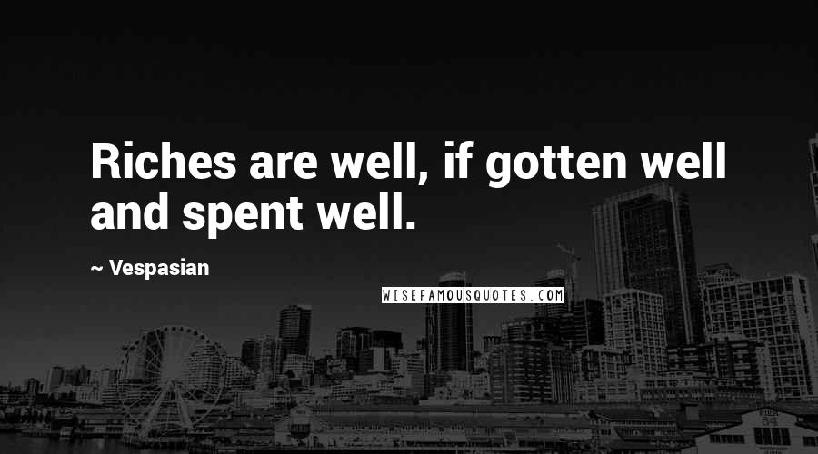 Vespasian Quotes: Riches are well, if gotten well and spent well.