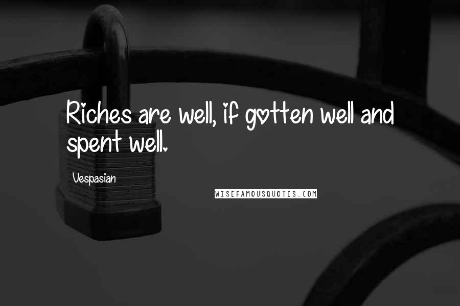 Vespasian Quotes: Riches are well, if gotten well and spent well.