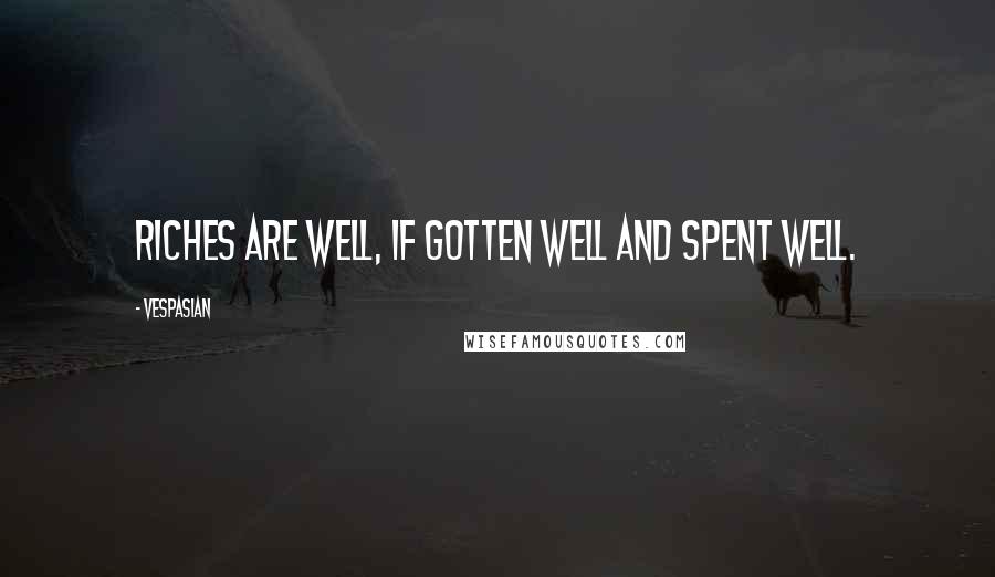Vespasian Quotes: Riches are well, if gotten well and spent well.