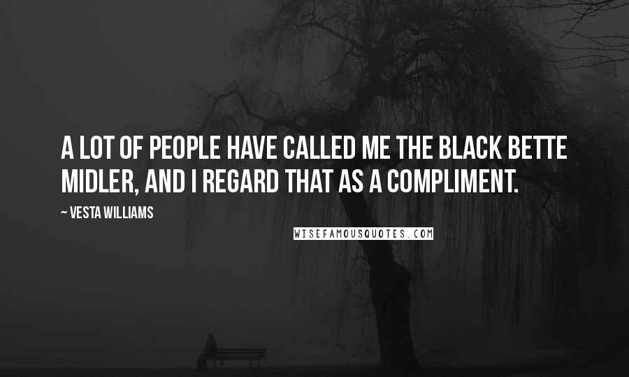 Vesta Williams Quotes: A lot of people have called me the black Bette Midler, and I regard that as a compliment.