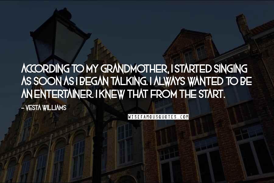 Vesta Williams Quotes: According to my grandmother, I started singing as soon as I began talking. I always wanted to be an entertainer. I knew that from the start.