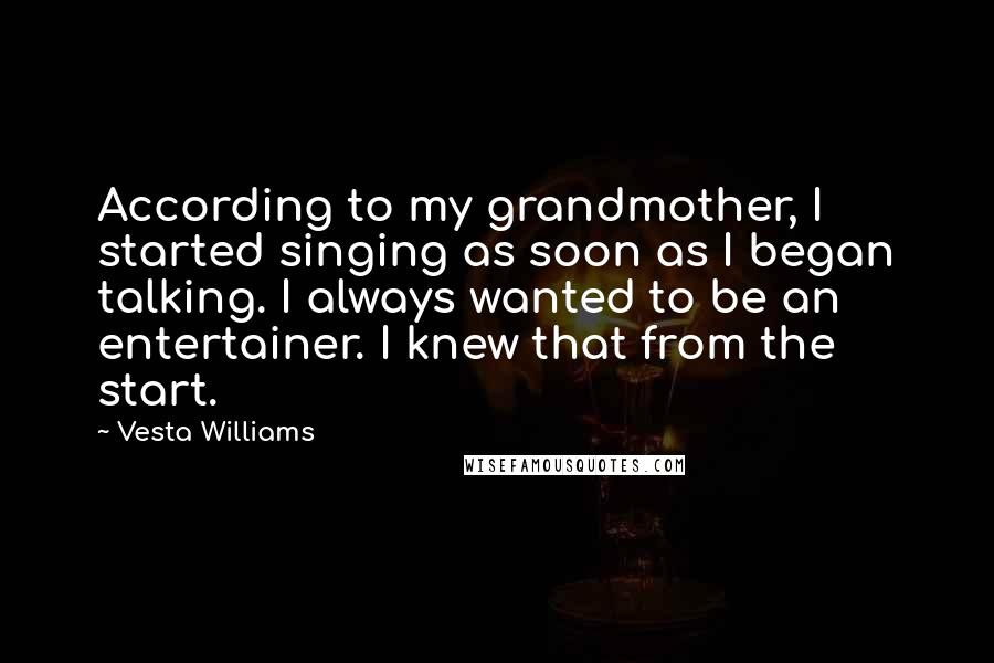 Vesta Williams Quotes: According to my grandmother, I started singing as soon as I began talking. I always wanted to be an entertainer. I knew that from the start.