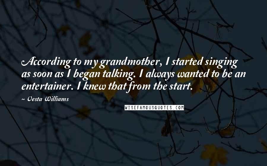 Vesta Williams Quotes: According to my grandmother, I started singing as soon as I began talking. I always wanted to be an entertainer. I knew that from the start.