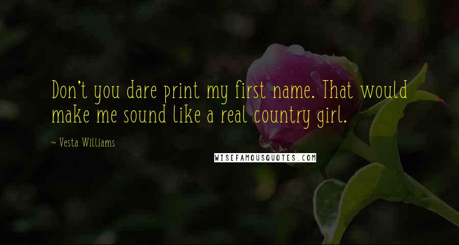 Vesta Williams Quotes: Don't you dare print my first name. That would make me sound like a real country girl.