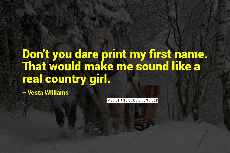 Vesta Williams Quotes: Don't you dare print my first name. That would make me sound like a real country girl.