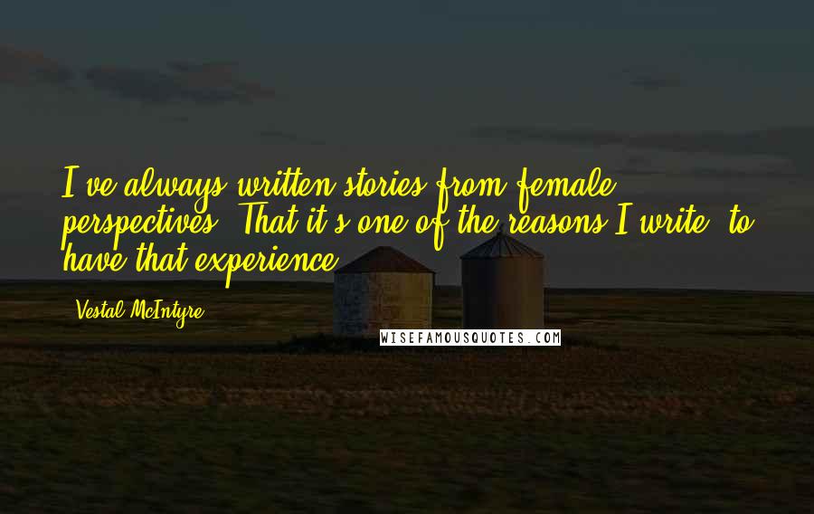 Vestal McIntyre Quotes: I've always written stories from female perspectives. That it's one of the reasons I write, to have that experience.