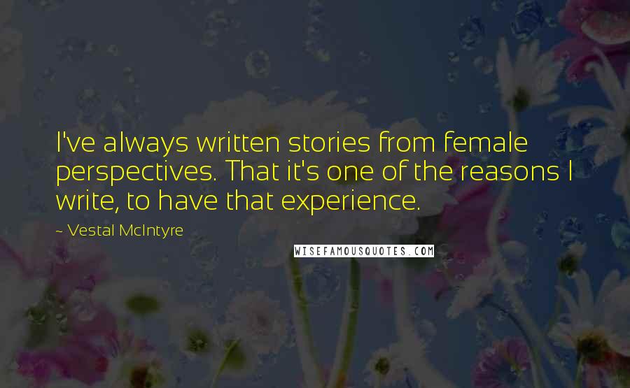 Vestal McIntyre Quotes: I've always written stories from female perspectives. That it's one of the reasons I write, to have that experience.