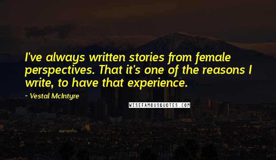 Vestal McIntyre Quotes: I've always written stories from female perspectives. That it's one of the reasons I write, to have that experience.