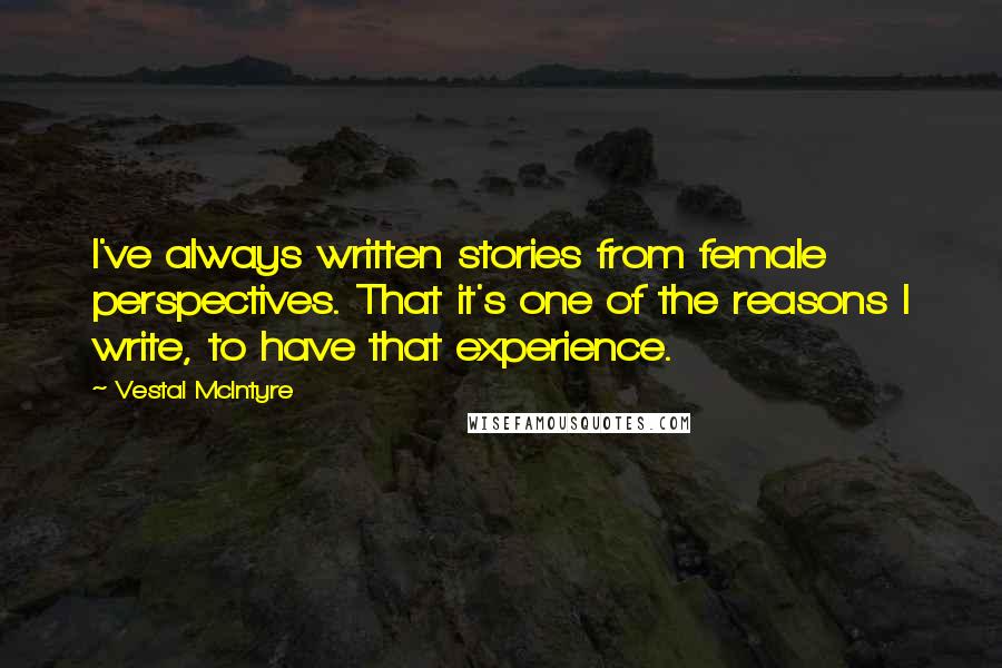 Vestal McIntyre Quotes: I've always written stories from female perspectives. That it's one of the reasons I write, to have that experience.