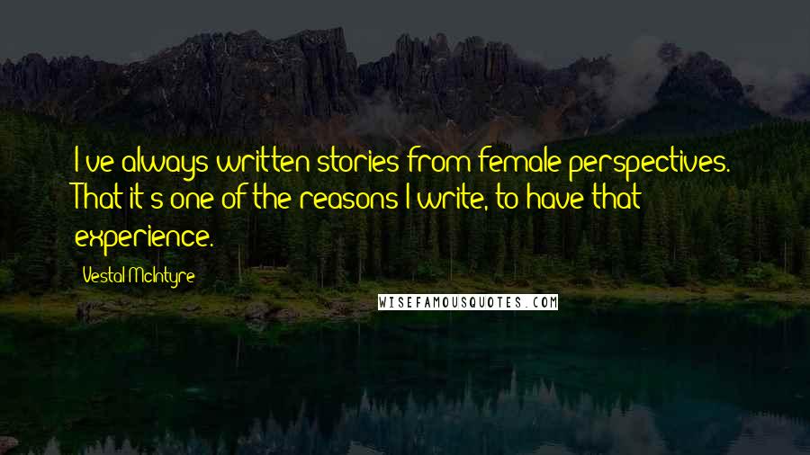 Vestal McIntyre Quotes: I've always written stories from female perspectives. That it's one of the reasons I write, to have that experience.