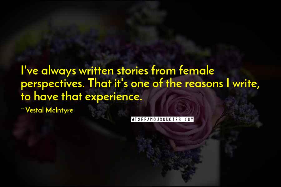 Vestal McIntyre Quotes: I've always written stories from female perspectives. That it's one of the reasons I write, to have that experience.