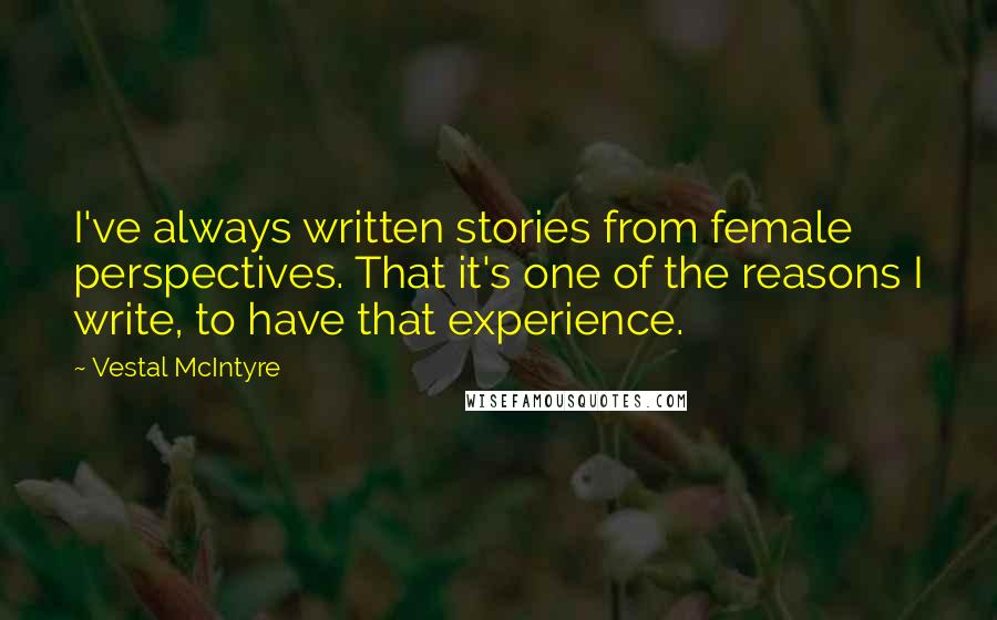 Vestal McIntyre Quotes: I've always written stories from female perspectives. That it's one of the reasons I write, to have that experience.